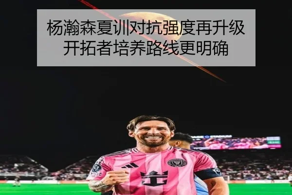 杨瀚森夏训对抗强度再升级 开拓者培养路线更明确